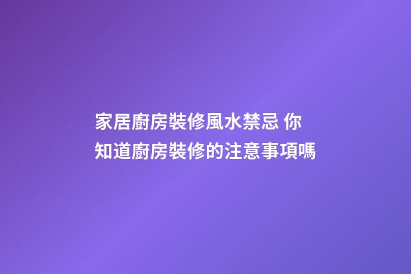 家居廚房裝修風水禁忌 你知道廚房裝修的注意事項嗎